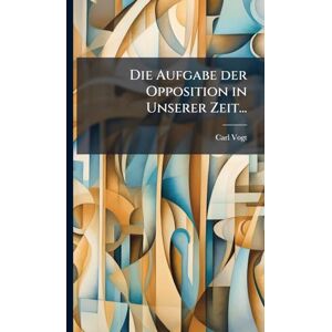 Vogt, Carl Die Aufgabe der Opposition in Unserer Zeit... Vogt, Carl Die Aufgabe der Opposition in Unserer Zeit...