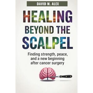 Alex, David M. Healing Beyond The Scalpel: Finding Strength, Peace, and a New Beginning After Cancer Surgery Alex, David M. Healing Beyond The Scalpel: Finding Strength, Peace, and a New Beginning After Cancer Surgery