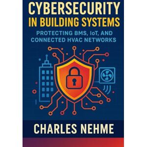 Nehme, Charles Cybersecurity in Building Systems – Protecting BMS, IoT, and Connected HVAC Networks Nehme, Charles Cybersecurity in Building Systems – Protecting BMS, IoT, and Connected HVAC Networks
