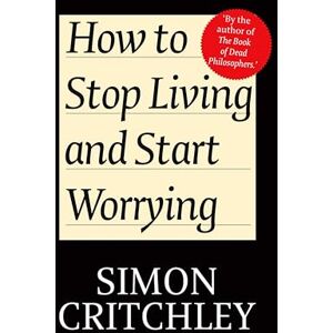 Critchley, Pro Simon How to Stop Living and Start Worrying: Conversations with Carl Cederström: Conversations with Carl Cederstrm Critchley, Pro Simon How to Stop Living and Start Worrying: Conversations with Carl Cederström: Conversations with Carl Cederstrm