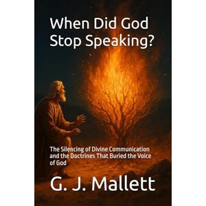 Mallett, G. J. When Did God Stop Speaking?: The Silencing of Divine Communication and the Doctrines That Buried the Voice of God Mallett, G. J. When Did God Stop Speaking?: The Silencing of Divine Communication and the Doctrines That Buried the Voice of God