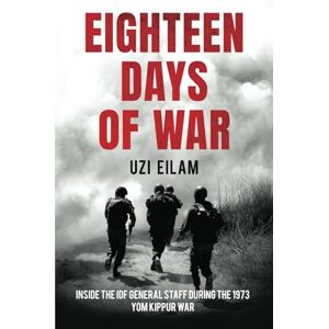 Eilam, Uzi Eighteen Days of War: Inside the IDF General Staff During the 1973 Yom Kippur War Eilam, Uzi Eighteen Days of War: Inside the IDF General Staff During the 1973 Yom Kippur War