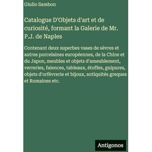 Sambon, Giulio Catalogue D'Objets d'art et de curiosité, formant la Galerie de Mr. P.J. de Naples: Contenant deux superbes vases de sèvres et autres porcelaines ... verreries, faiences, tableaux, étoffes, Sambon, Giulio Catalogue D'Objets d'art et de curiosité, formant la Galerie de Mr. P.J. de Naples: Contenant deux superbes vases de sèvres et autres porcelaines ... verreries, faiences, tableaux, étoffes,