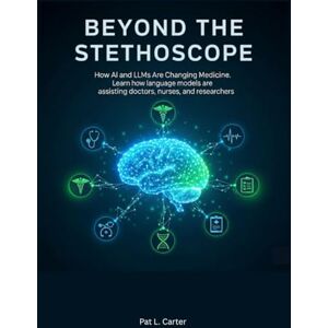 Carter, Pat L. Beyond the Stethoscope: How AI and LLMs Are Changing Medicine. Learn how language models are assisting doctors, nurses, and researcher Carter, Pat L. Beyond the Stethoscope: How AI and LLMs Are Changing Medicine. Learn how language models are assisting doctors, nurses, and researcher
