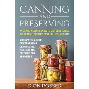 Rosser, Dion Canning and Preserving: What You Need to Know to Can Vegetables, Fruit, Meat, Poultry, Fish, Jellies, and Jam. Along with a Guide on Fermenting, ... and Freezing for Beginners (Preserving Food) Rosser, Dion Canning and Preserving: What You Need to Know to Can Vegetables, Fruit, Meat, Poultry, Fish, Jellies, and Jam. Along with a Guide on Fermenting, ... and Freezing for Beginners (Preserving Food)
