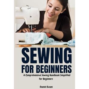 Evans, Daniel Sewing for Beginners: A Comprehensive Sewing Handbook Simplified for Beginners Evans, Daniel Sewing for Beginners: A Comprehensive Sewing Handbook Simplified for Beginners