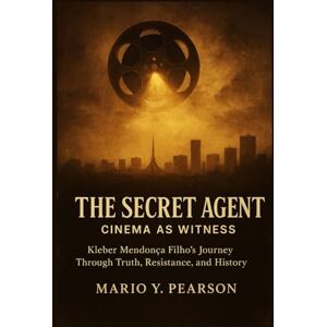 Pearson, Mario Y The Secret Agent: Cinema as Witness: Kleber Mendonça Filho’s Journey Through Truth, Resistance, and History Pearson, Mario Y The Secret Agent: Cinema as Witness: Kleber Mendonça Filho’s Journey Through Truth, Resistance, and History
