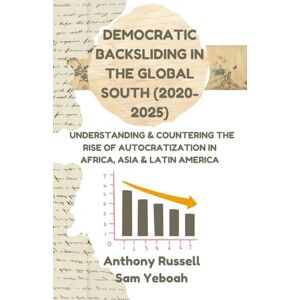 Russell, Anthony Democratic Backsliding in the Global South (2020-2025): Understanding & Countering the Rise of Autocratization, Marginalization, Apathy, and Elitist Collusion in Africa, Latin America and Asia Russell, Anthony Democratic Backsliding in the Global South (2020-2025): Understanding & Countering the Rise of Autocratization, Marginalization, Apathy, and Elitist Collusion in Africa, Latin America and Asia