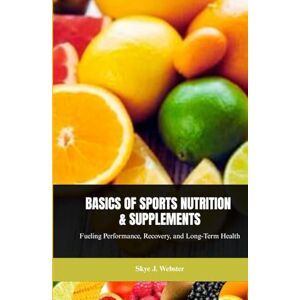 Webster, Skye J. BASICS OF SPORTS NUTRITION AND SUPPLEMENTS: Fueling Performance, Recovery, and Long-Term Health Webster, Skye J. BASICS OF SPORTS NUTRITION AND SUPPLEMENTS: Fueling Performance, Recovery, and Long-Term Health