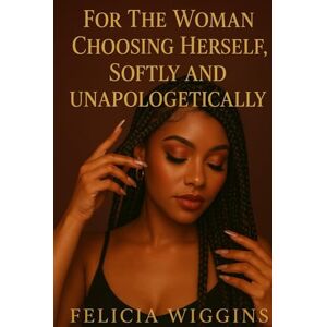 Wiggins, Felicia Alisa For The Woman Choosing Herself, Softly And Unapologetically: For Every Woman Who Chose Herself And Didn't Look Back Wiggins, Felicia Alisa For The Woman Choosing Herself, Softly And Unapologetically: For Every Woman Who Chose Herself And Didn't Look Back