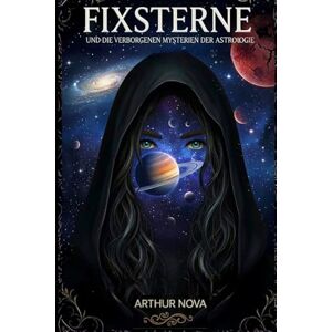 ARTHUR NOVA Fixsterne und die verborgenen Mysterien der Astrologie: Die kosmische Macht von über 145 Fixsternen, ihre verborgenen Einflüsse auf das Schicksal und ihre präzisen Wirkungen im Geburtshoroskop ARTHUR NOVA Fixsterne und die verborgenen Mysterien der Astrologie: Die kosmische Macht von über 145 Fixsternen, ihre verborgenen Einflüsse auf das Schicksal und ihre präzisen Wirkungen im Geburtshoroskop