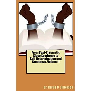 JJimerson, Dr. Rufus O. From Post-Traumatic Slave Syndrome to Self-Determination and Greatness, Volume 1 JJimerson, Dr. Rufus O. From Post-Traumatic Slave Syndrome to Self-Determination and Greatness, Volume 1