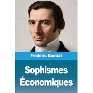 Bastiat, Frédéric Sophismes Économiques Bastiat, Frédéric Sophismes Économiques