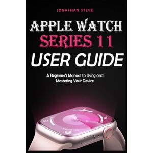 STEVE, JONATHAN APPLE WATCH SERIES 11 USER GUIDE: A Beginner's Manual to Using and Mastering Your Device (Jonathan Tech: Begginers and Seniors Guide) STEVE, JONATHAN APPLE WATCH SERIES 11 USER GUIDE: A Beginner's Manual to Using and Mastering Your Device (Jonathan Tech: Begginers and Seniors Guide)