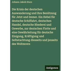 Sturz, Johann Jakob Die Krisis der deutschen Auswanderung und ihre Benützung für Jetzt und Immer. Ein Hebel für deutsche Schiffahrt, deutschen Handel, deutsche Rhederei ... deutsche Einigung, Kräftigung und Selbstachtu Sturz, Johann Jakob Die Krisis der deutschen Auswanderung und ihre Benützung für Jetzt und Immer. Ein Hebel für deutsche Schiffahrt, deutschen Handel, deutsche Rhederei ... deutsche Einigung, Kräftigung und Selbstachtu