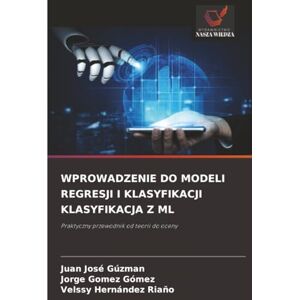 Gúzman, Juan José WPROWADZENIE DO MODELI REGRESJI I KLASYFIKACJI KLASYFIKACJA Z ML: Praktyczny przewodnik od teorii do oceny Gúzman, Juan José WPROWADZENIE DO MODELI REGRESJI I KLASYFIKACJI KLASYFIKACJA Z ML: Praktyczny przewodnik od teorii do oceny