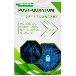 Halstead, Corin Post-Quantum Cryptography: Preparing Your Systems for the Next Generation of Attacks Halstead, Corin Post-Quantum Cryptography: Preparing Your Systems for the Next Generation of Attacks