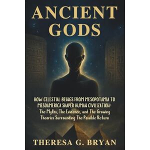 Bryan, Theresa G. Ancient Gods: How Celestial Beings from Mesopotamia to Mesoamerica Shaped Human Civilization: The Myths, The Evidence, and The Growing Theories ... Return (Definitive History Book Series) Bryan, Theresa G. Ancient Gods: How Celestial Beings from Mesopotamia to Mesoamerica Shaped Human Civilization: The Myths, The Evidence, and The Growing Theories ... Return (Definitive History Book Series)