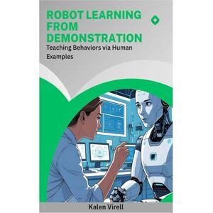 Virell, Kalen Robot Learning from Demonstration: Teaching Behaviors via Human Examples Virell, Kalen Robot Learning from Demonstration: Teaching Behaviors via Human Examples