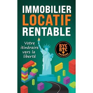 Byebyepatron, Bye Bye Patron Immobilier locatif rentable : Votre itinéraire vers la liberté Byebyepatron, Bye Bye Patron Immobilier locatif rentable : Votre itinéraire vers la liberté