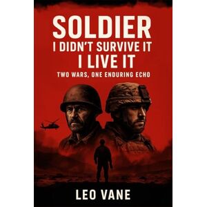 Vane, Leo Soldier: I Didn’t Survive It — I Live It: Two Wars, One Enduring Echo Vane, Leo Soldier: I Didn’t Survive It — I Live It: Two Wars, One Enduring Echo