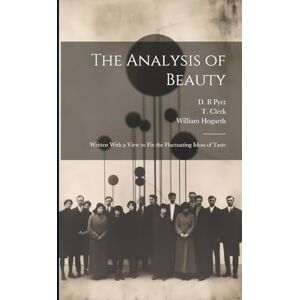 Hogarth, William 1697-1764 The Analysis of Beauty: Written With a View to Fix the Fluctuating Ideas of Taste Hogarth, William 1697-1764 The Analysis of Beauty: Written With a View to Fix the Fluctuating Ideas of Taste