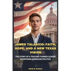 R. Denison, Kevin JAMES TALARICO: FAITH, HOPE, AND A NEW TEXAS VISION: THE STORY OF A TEACHER-TURNED-LEADER REDEFINING AMERICAN POLITICS R. Denison, Kevin JAMES TALARICO: FAITH, HOPE, AND A NEW TEXAS VISION: THE STORY OF A TEACHER-TURNED-LEADER REDEFINING AMERICAN POLITICS