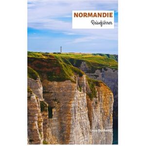 Duchamp, Louis Normandie Reiseführer: Entdecken Sie die Top-Attraktionen, versteckten Schätze, die Küche, die Landungen des D-Day und die Strände mit Reiserouten Duchamp, Louis Normandie Reiseführer: Entdecken Sie die Top-Attraktionen, versteckten Schätze, die Küche, die Landungen des D-Day und die Strände mit Reiserouten