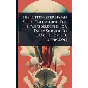 Anonymous The Interpreter Hymn Book, Containing The Hymns Selected For Daily Singing In Families, By C.h. Spurgeon Anonymous The Interpreter Hymn Book, Containing The Hymns Selected For Daily Singing In Families, By C.h. Spurgeon