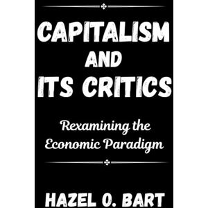 BART, HAZEL O. CAPITALISM AND ITS CRITICS: Rexamining the Economic Paradigm BART, HAZEL O. CAPITALISM AND ITS CRITICS: Rexamining the Economic Paradigm