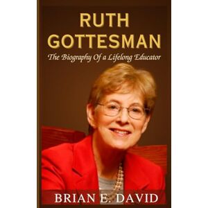 David, Brian E. RUTH GOTTESMAN: The Biography Of a Lifelong Educator—The Inside Story of Turning Inheritance Into a Global Gift David, Brian E. RUTH GOTTESMAN: The Biography Of a Lifelong Educator—The Inside Story of Turning Inheritance Into a Global Gift