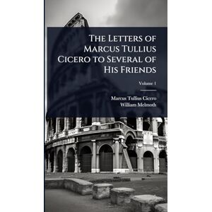 Cicero, Marcus Tullius The Letters of Marcus Tullius Cicero to Several of His Friends Cicero, Marcus Tullius The Letters of Marcus Tullius Cicero to Several of His Friends
