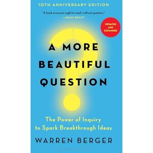 Berger, Warren A More Beautiful Question: The Power of Inquiry to Spark Breakthrough Ideas Berger, Warren A More Beautiful Question: The Power of Inquiry to Spark Breakthrough Ideas