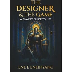 Eneinyang, Ene E. The Designer & The Game: A Player's Guide to Life Eneinyang, Ene E. The Designer & The Game: A Player's Guide to Life