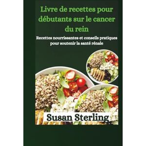 Sterling, Susan Livre de recettes pour débutants sur le cancer du rein: Recettes nourrissantes et conseils pratiques pour soutenir la santé rénale Sterling, Susan Livre de recettes pour débutants sur le cancer du rein: Recettes nourrissantes et conseils pratiques pour soutenir la santé rénale