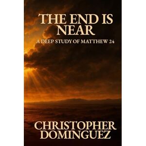 Dominguez, Christopher Josue The End Is Near: A Deep Study of Matthew 24: A Deep Study of Matthew 24 and the End Times According to the Bible Dominguez, Christopher Josue The End Is Near: A Deep Study of Matthew 24: A Deep Study of Matthew 24 and the End Times According to the Bible
