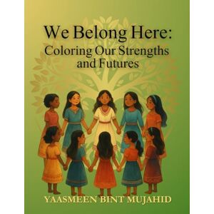 Mujahid, Yaasmeen b We Belong Here: Coloring Our Futures and Our Strength Mujahid, Yaasmeen b We Belong Here: Coloring Our Futures and Our Strength
