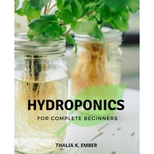Ember, Thalia K. Hydroponics For Complete Beginners: A Beginner's Guide to Thriving with Soil-less Gardening Master Hydroponic Gardening, DIY Systems, and Cultivate a Bountiful Harvest of Fresh Vegetables Ember, Thalia K. Hydroponics For Complete Beginners: A Beginner's Guide to Thriving with Soil-less Gardening Master Hydroponic Gardening, DIY Systems, and Cultivate a Bountiful Harvest of Fresh Vegetables