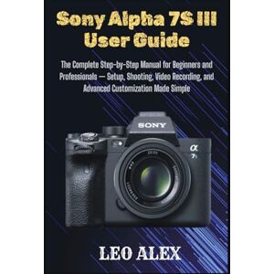 Alex, Leo Sony Alpha 7S III User Guide: The Complete Step-by-Step Manual for Beginners and Professionals — Setup, Shooting, Video Recording, and Advanced Customization Made Simple Alex, Leo Sony Alpha 7S III User Guide: The Complete Step-by-Step Manual for Beginners and Professionals — Setup, Shooting, Video Recording, and Advanced Customization Made Simple