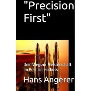 Angerer, Hans Precision First": Dein Weg zur Meisterschaft im Präzisionsschuss Angerer, Hans Precision First": Dein Weg zur Meisterschaft im Präzisionsschuss