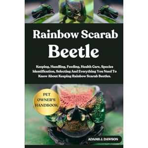 J. DAWSON, ADAMS RAINBOW SCARAB BEETLE: Keeping, Handling, Feeding, Health Care, Species Identification, Selecting And Everything You Need To Know About Keeping Rainbow Scarab Beetles. J. DAWSON, ADAMS RAINBOW SCARAB BEETLE: Keeping, Handling, Feeding, Health Care, Species Identification, Selecting And Everything You Need To Know About Keeping Rainbow Scarab Beetles.