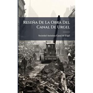Reseña De La Obra Del Canal De Urgel: Considerada Bajo Sus Aspectos Histórico, Facultativo Y Económico... Reseña De La Obra Del Canal De Urgel: Considerada Bajo Sus Aspectos Histórico, Facultativo Y Económico...