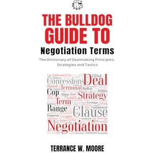 Moore, Terrance W. The Bulldog Guide to Negotiation Terms: A Dictionary of Dealmaking Principles. Strategies, and Tactics (The Bulldog Guides) Moore, Terrance W. The Bulldog Guide to Negotiation Terms: A Dictionary of Dealmaking Principles. Strategies, and Tactics (The Bulldog Guides)
