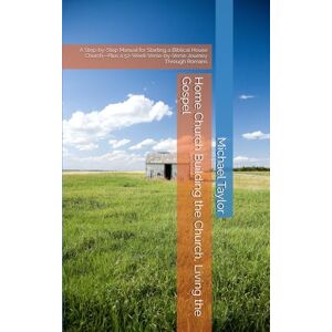 Taylor Home Church Building the Church, Living the Gospel: A Step-by-Step Manual for Starting a Biblical House Church—Plus a 52-Week Verse-by-Verse Journey Through Romans Taylor Home Church Building the Church, Living the Gospel: A Step-by-Step Manual for Starting a Biblical House Church—Plus a 52-Week Verse-by-Verse Journey Through Romans