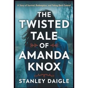 Stanley The Twisted Tale of Amanda Knox: A Story of Survival, Redemption, and Taking Back Control Stanley The Twisted Tale of Amanda Knox: A Story of Survival, Redemption, and Taking Back Control