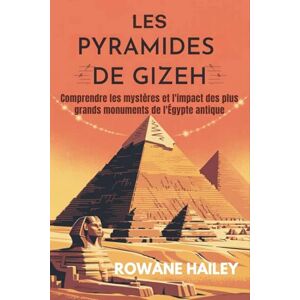 Hailey, Rowane Les Pyramides de Gizeh: Comprendre les mystères et l'impact des plus grands monuments de l'Égypte antique Hailey, Rowane Les Pyramides de Gizeh: Comprendre les mystères et l'impact des plus grands monuments de l'Égypte antique
