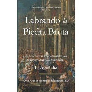 Montañez Schilansky, Alvin Reuben Labrando la Piedra Bruta: 20 Enseñanzas Fundamentales en el Primer Grado de la Masonería I Aprendiz (Iniciación) Montañez Schilansky, Alvin Reuben Labrando la Piedra Bruta: 20 Enseñanzas Fundamentales en el Primer Grado de la Masonería I Aprendiz (Iniciación)