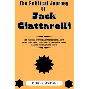 Morrison, Damon K. THE POLITICAL JOURNEY OF JACK CIATTARELLI: How Personal Struggles, Grassroots Grit, and a Trump Endorsement Put a Small-Town Leader on the Path to the ... (The Fascinating Journey Of Political Icons) Morrison, Damon K. THE POLITICAL JOURNEY OF JACK CIATTARELLI: How Personal Struggles, Grassroots Grit, and a Trump Endorsement Put a Small-Town Leader on the Path to the ... (The Fascinating Journey Of Political Icons)