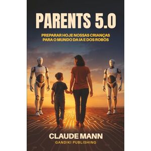 Mann, Claude PARENTS 5.0: Preparar hoje nossas crianças para o mundo da IA e dos robôs Mann, Claude PARENTS 5.0: Preparar hoje nossas crianças para o mundo da IA e dos robôs