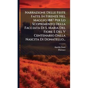 Gotti, Aurelio Narrazione Delle Feste Fatte In Firenze Nel Maggio 1887 Per Lo Scoprimento Della Facciata Di S. Maria Del Fiore E Del V Centenario Dalla Nascita Di Donatello... Gotti, Aurelio Narrazione Delle Feste Fatte In Firenze Nel Maggio 1887 Per Lo Scoprimento Della Facciata Di S. Maria Del Fiore E Del V Centenario Dalla Nascita Di Donatello...